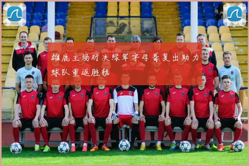 雄鹿主场对决绿军字母哥复出助力球队重返胜轨