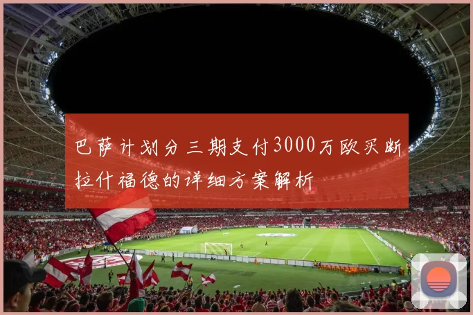 巴萨计划分三期支付3000万欧买断拉什福德的详细方案解析