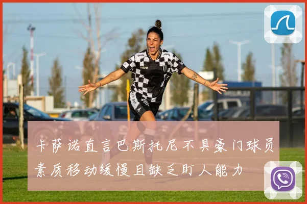 卡萨诺直言巴斯托尼不具豪门球员素质移动缓慢且缺乏盯人能力